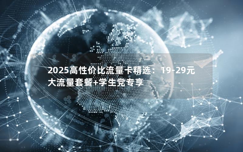 2025高性价比流量卡精选：19-29元大流量套餐+学生党专享