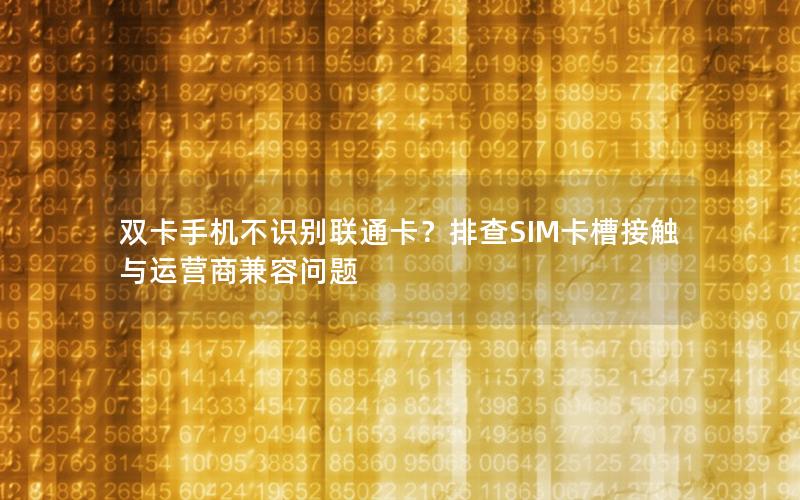 双卡手机不识别联通卡？排查SIM卡槽接触与运营商兼容问题