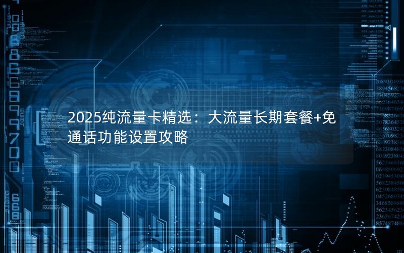 2025纯流量卡精选：大流量长期套餐+免通话功能设置攻略