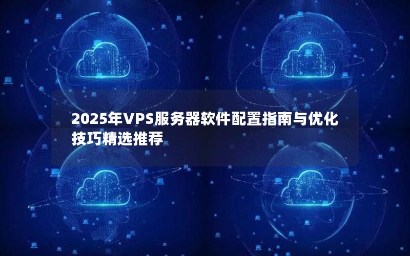 2025年VPS服务器软件配置指南与优化技巧精选推荐