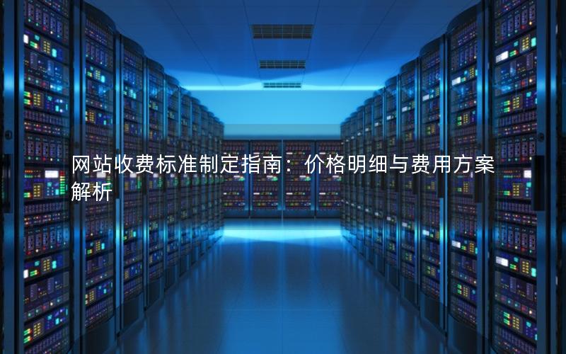 网站收费标准制定指南：价格明细与费用方案解析