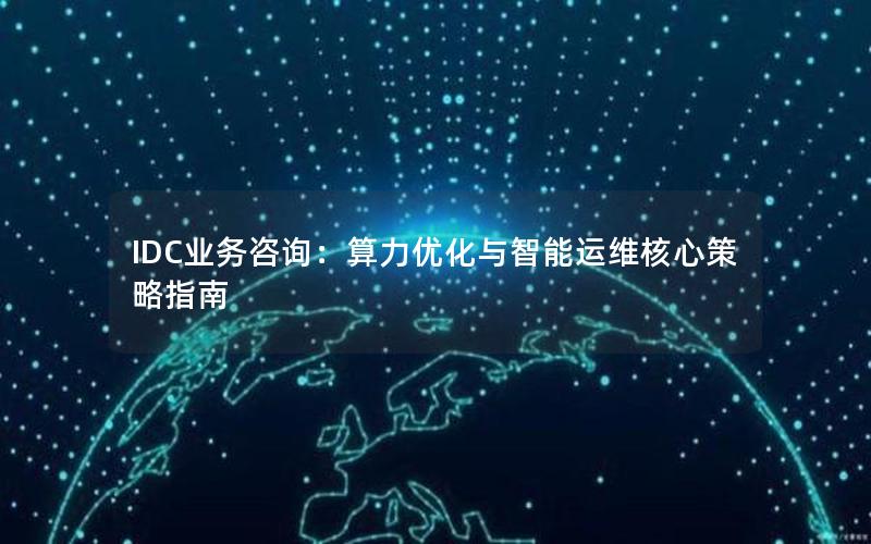 IDC业务咨询：算力优化与智能运维核心策略指南