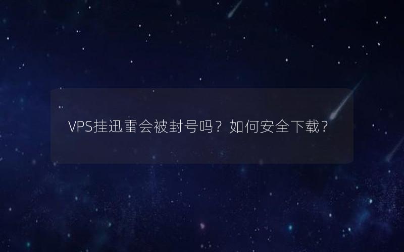 VPS挂迅雷会被封号吗？如何安全下载？