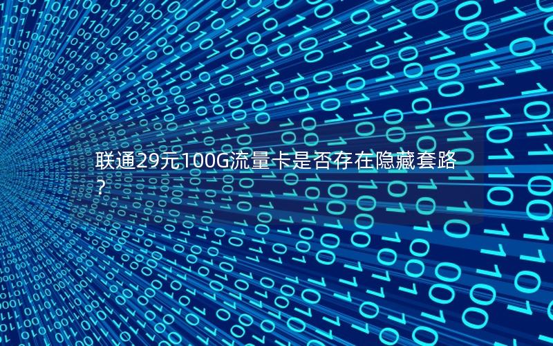 联通29元100G流量卡是否存在隐藏套路？