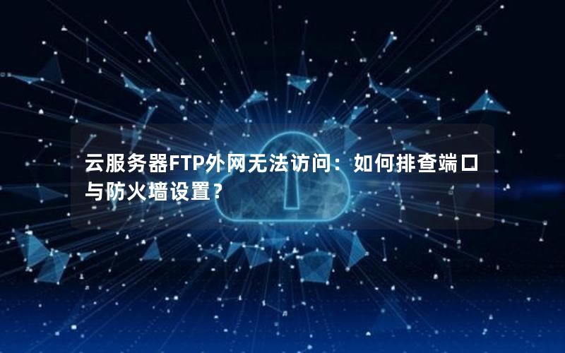 云服务器FTP外网无法访问：如何排查端口与防火墙设置？