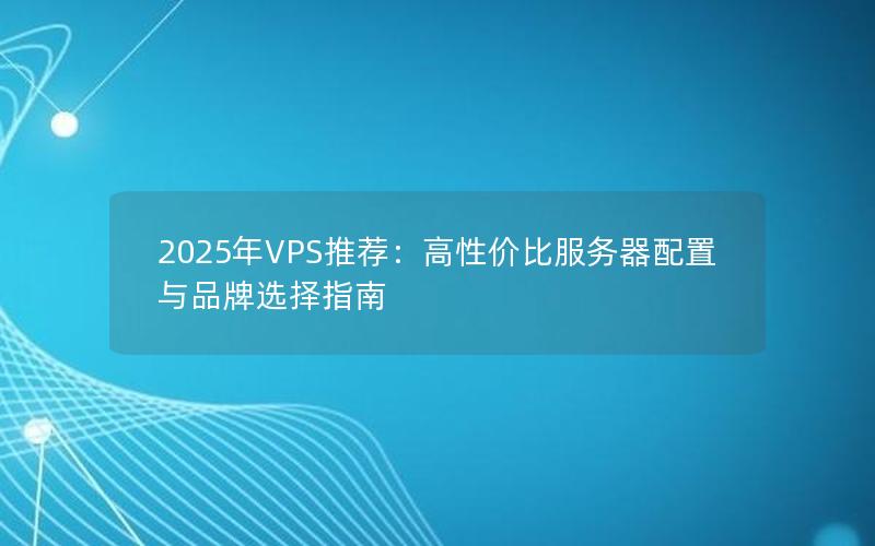 2025年VPS推荐：高性价比服务器配置与品牌选择指南