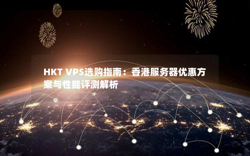 HKT VPS选购指南：香港服务器优惠方案与性能评测解析