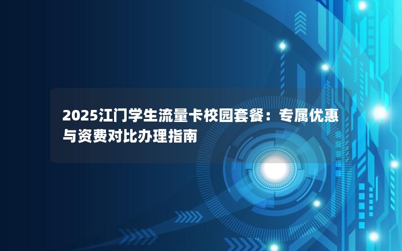 2025江门学生流量卡校园套餐：专属优惠与资费对比办理指南