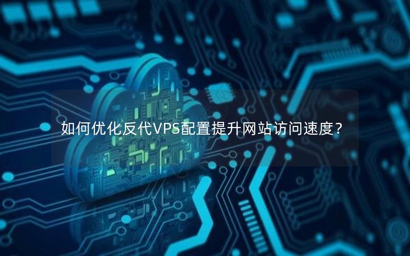 如何优化反代VPS配置提升网站访问速度？