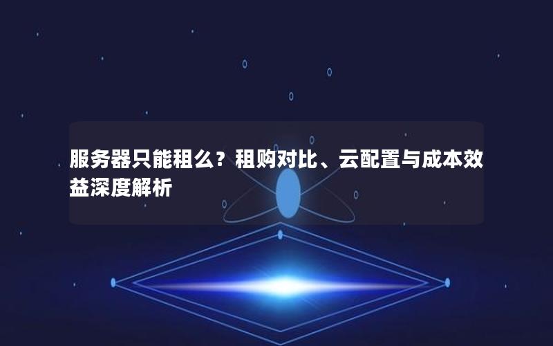 服务器只能租么？租购对比、云配置与成本效益深度解析