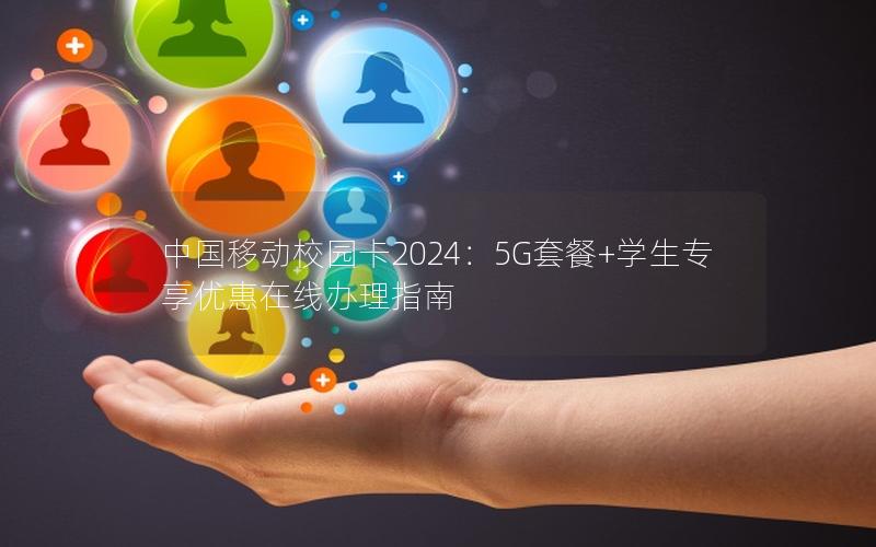 中国移动校园卡2024：5G套餐+学生专享优惠在线办理指南