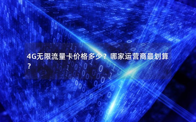 4G无限流量卡价格多少？哪家运营商最划算？