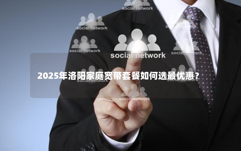 2025年洛阳家庭宽带套餐如何选最优惠？