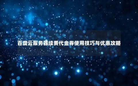 百度云服务器续费代金券使用技巧与优惠攻略