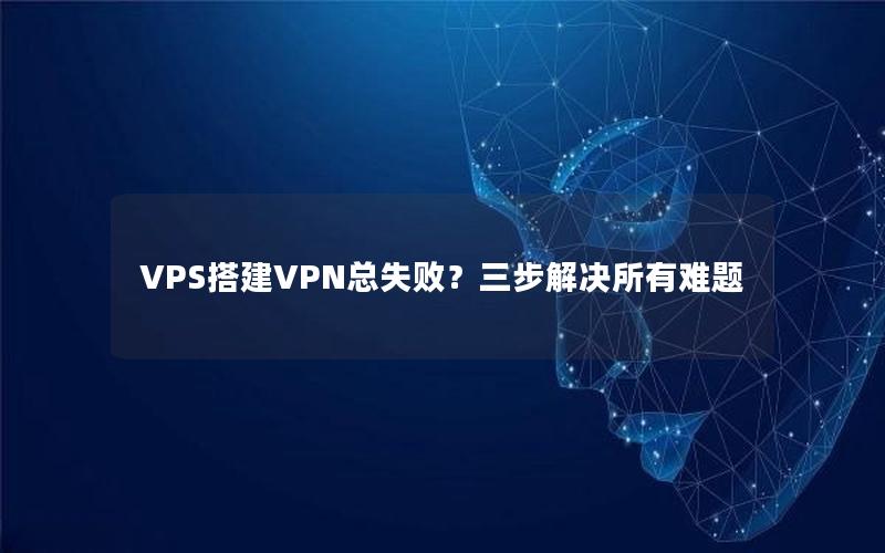 VPS搭建VPN总失败？三步解决所有难题