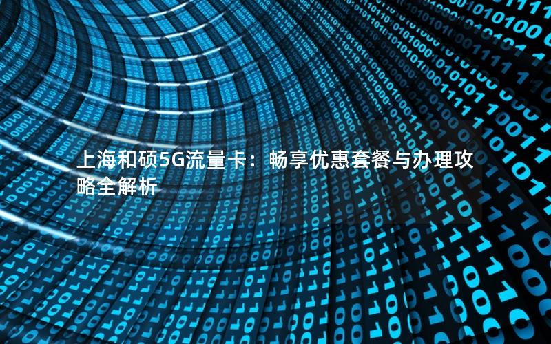 上海和硕5G流量卡：畅享优惠套餐与办理攻略全解析