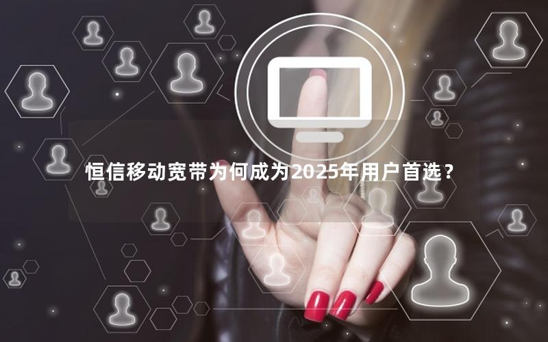 恒信移动宽带为何成为2025年用户首选？