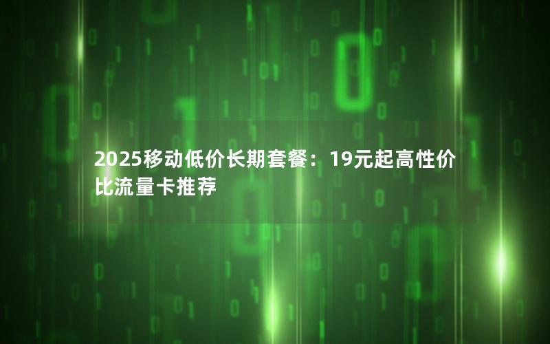 2025移动低价长期套餐：19元起高性价比流量卡推荐