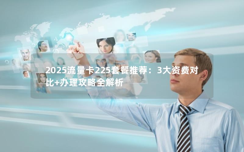 2025流量卡225套餐推荐：3大资费对比+办理攻略全解析