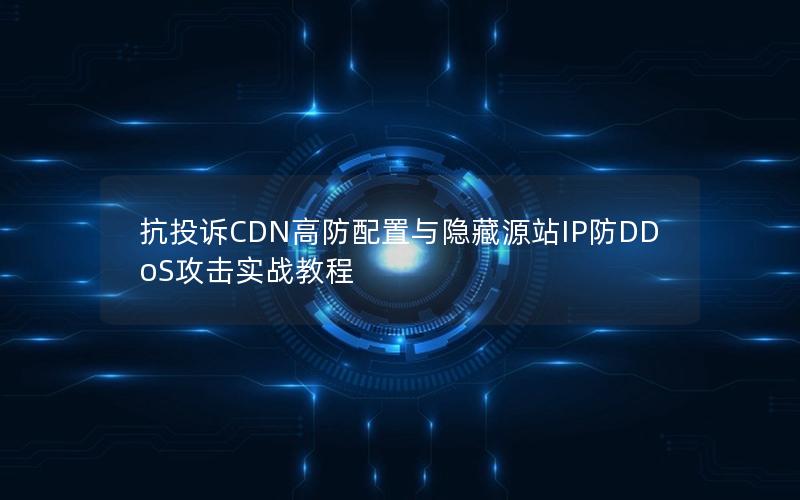 抗投诉CDN高防配置与隐藏源站IP防DDoS攻击实战教程