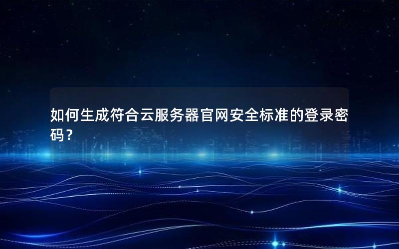 如何生成符合云服务器官网安全标准的登录密码？