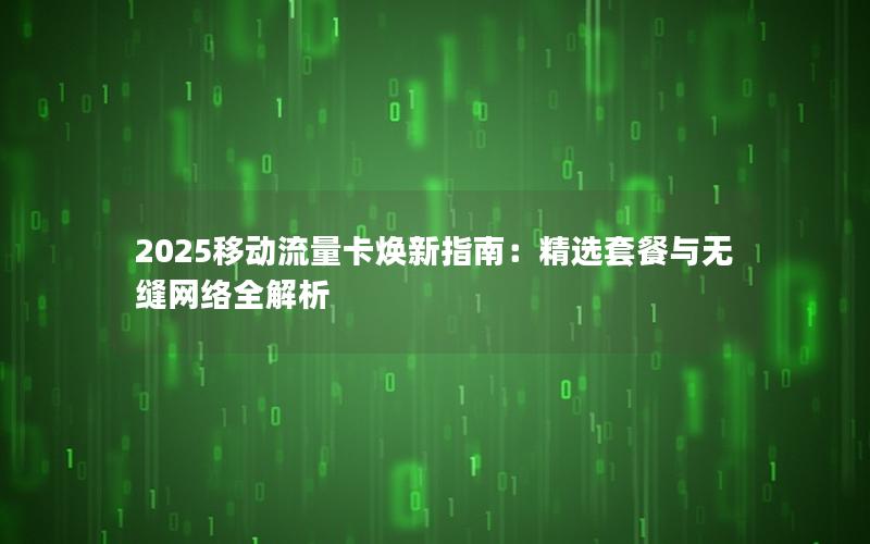 2025移动流量卡焕新指南：精选套餐与无缝网络全解析