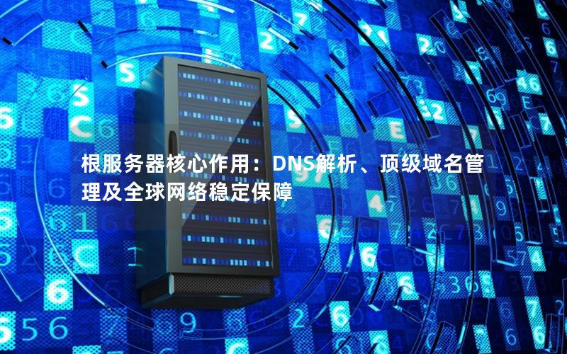 根服务器核心作用：DNS解析、顶级域名管理及全球网络稳定保障