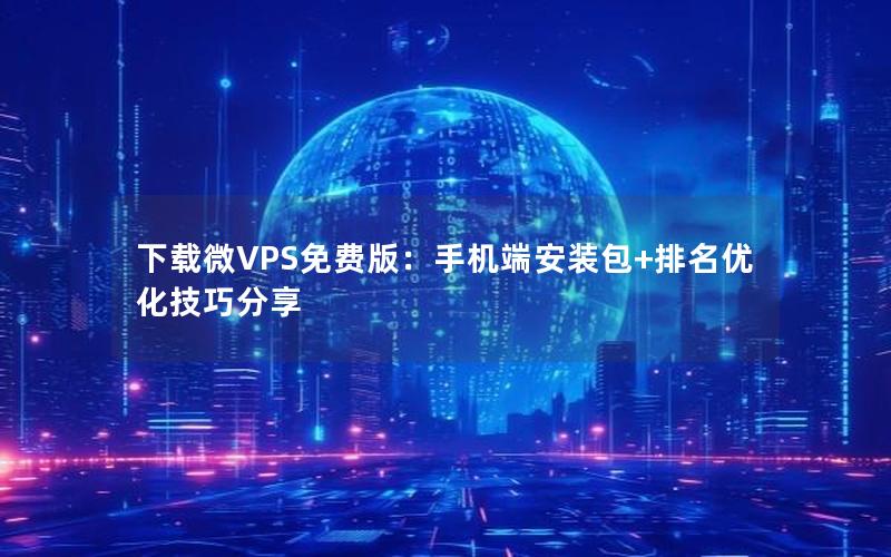 下载微VPS免费版：手机端安装包+排名优化技巧分享