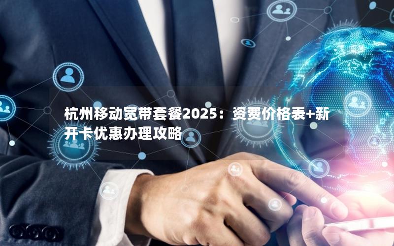 杭州移动宽带套餐2025：资费价格表+新开卡优惠办理攻略