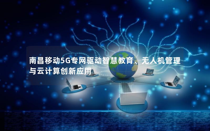 南昌移动5G专网驱动智慧教育、无人机管理与云计算创新应用