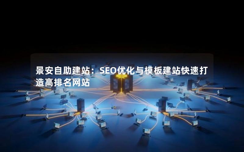 景安自助建站：SEO优化与模板建站快速打造高排名网站