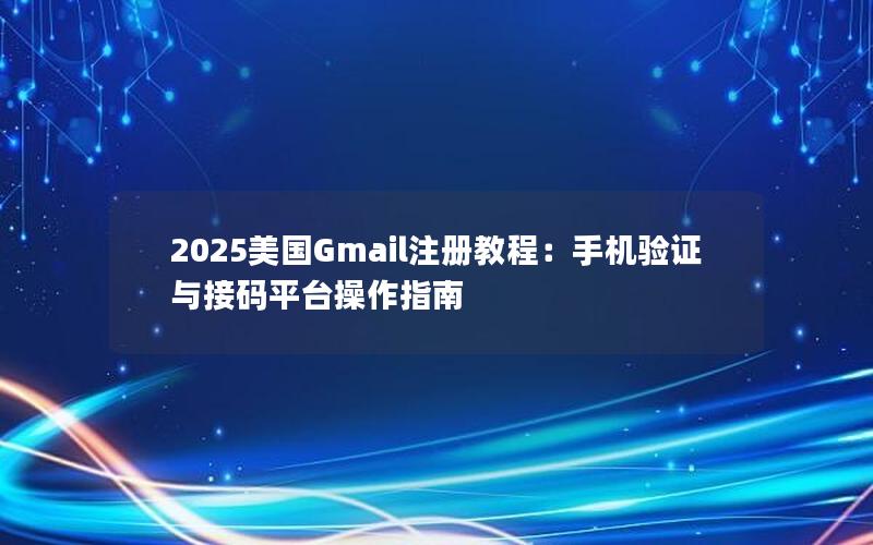 2025美国Gmail注册教程：手机验证与接码平台操作指南