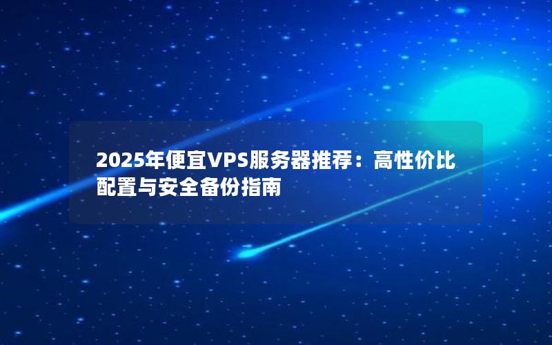 2025年便宜VPS服务器推荐：高性价比配置与安全备份指南