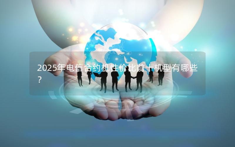 2025年电信合约机性价比前十机型有哪些？