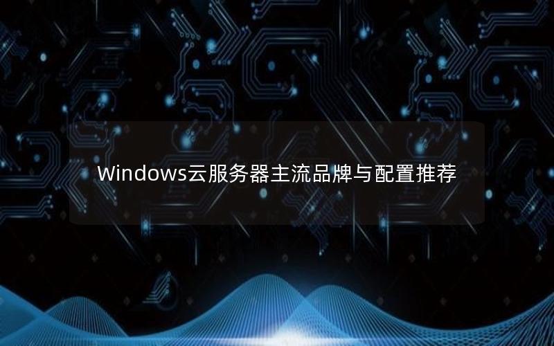 Windows云服务器主流品牌与配置推荐