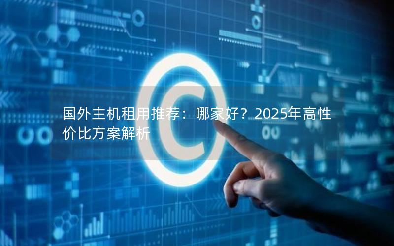 国外主机租用推荐：哪家好？2025年高性价比方案解析