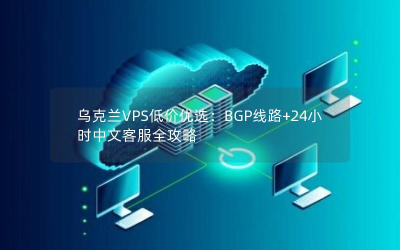 乌克兰VPS低价优选：BGP线路+24小时中文客服全攻略