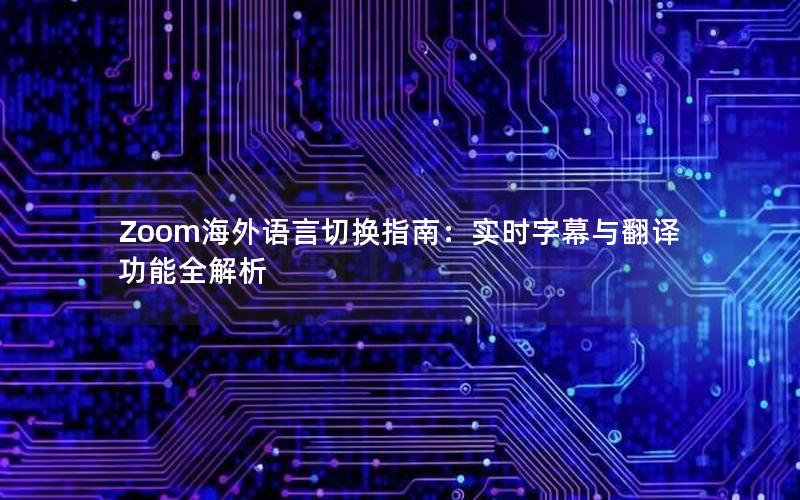 Zoom海外语言切换指南：实时字幕与翻译功能全解析