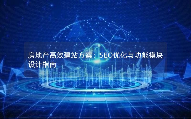 房地产高效建站方案：SEO优化与功能模块设计指南