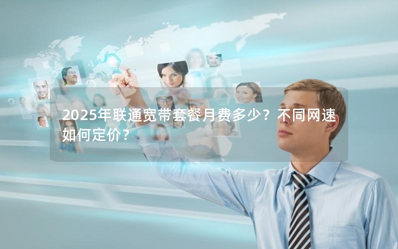 2025年联通宽带套餐月费多少？不同网速如何定价？