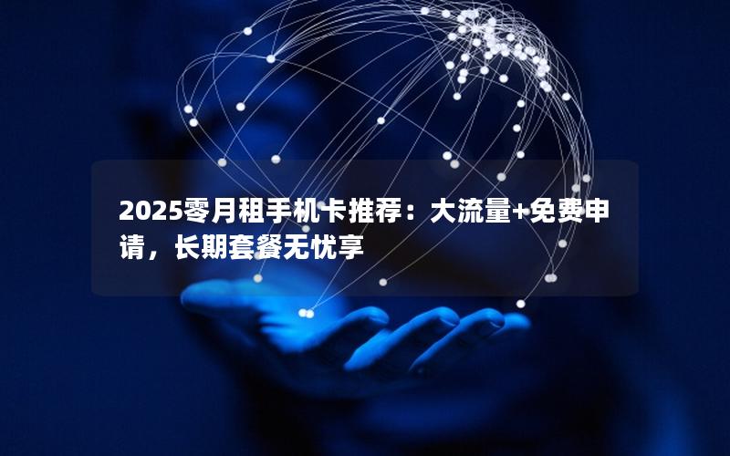 2025零月租手机卡推荐：大流量+免费申请，长期套餐无忧享