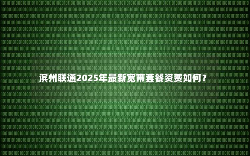 滨州联通2025年最新宽带套餐资费如何？