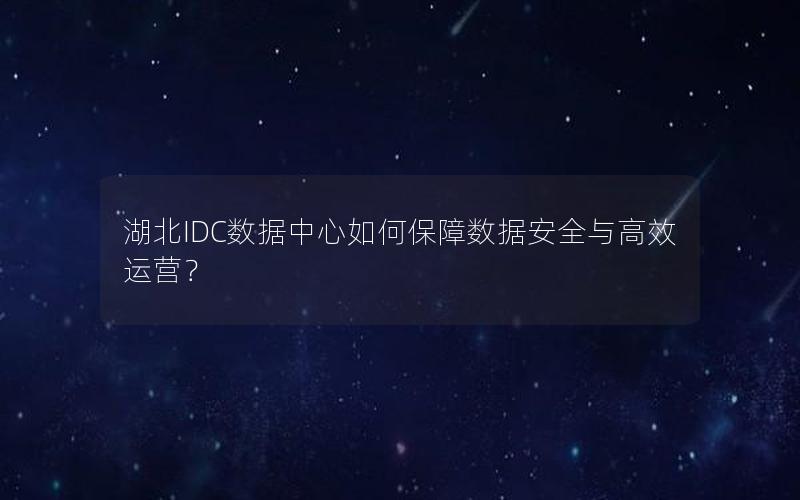 湖北IDC数据中心如何保障数据安全与高效运营？