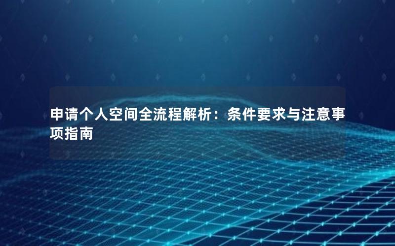 申请个人空间全流程解析：条件要求与注意事项指南