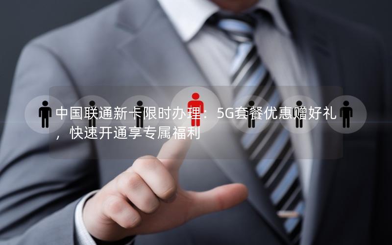 中国联通新卡限时办理：5G套餐优惠赠好礼，快速开通享专属福利