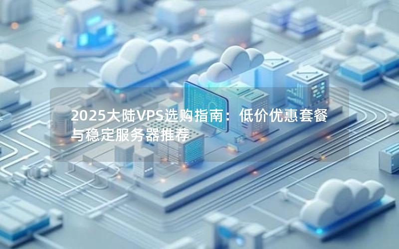 2025大陆VPS选购指南：低价优惠套餐与稳定服务器推荐