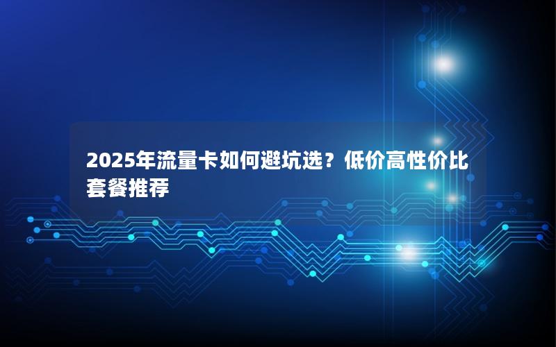 2025年流量卡如何避坑选？低价高性价比套餐推荐