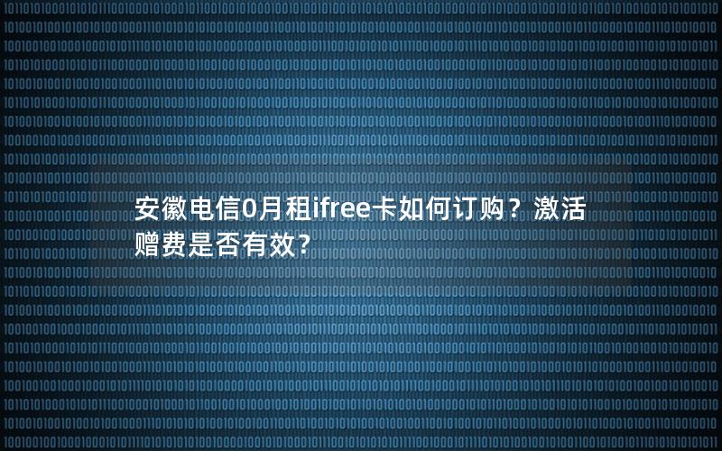 安徽电信0月租ifree卡如何订购？激活赠费是否有效？