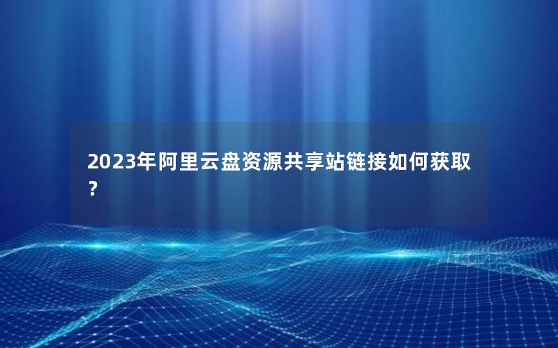 2023年阿里云盘资源共享站链接如何获取？