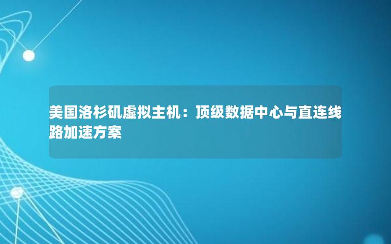 美国洛杉矶虚拟主机：顶级数据中心与直连线路加速方案